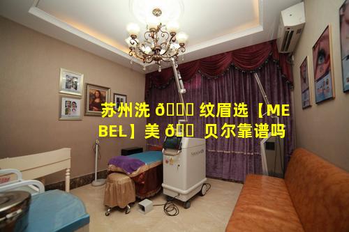 苏州洗 🐈 纹眉选【MEBEL】美 🐠 贝尔靠谱吗